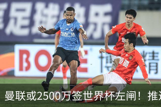 曼联或2500万签世界杯左闸！推迟引进时间，卡里克将先考察两小妖